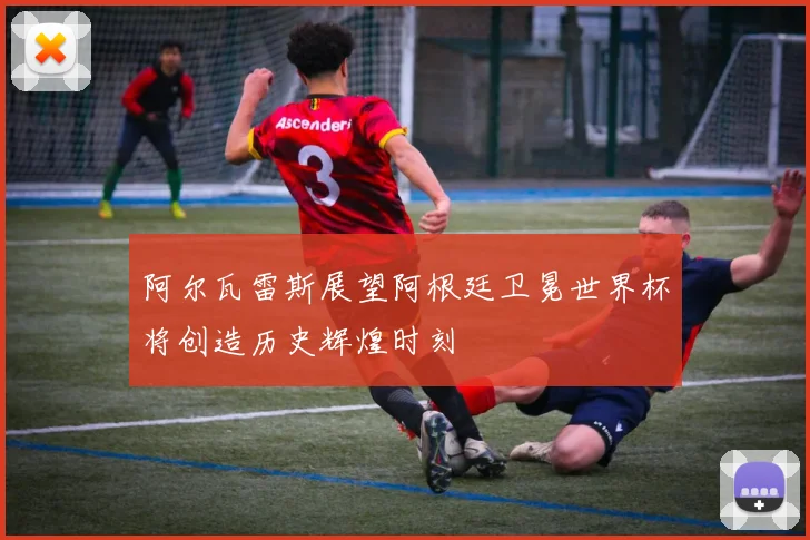 阿尔瓦雷斯展望阿根廷卫冕世界杯将创造历史辉煌时刻