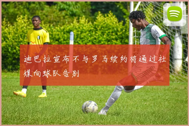 迪巴拉宣布不与罗马续约将通过社媒向球队告别