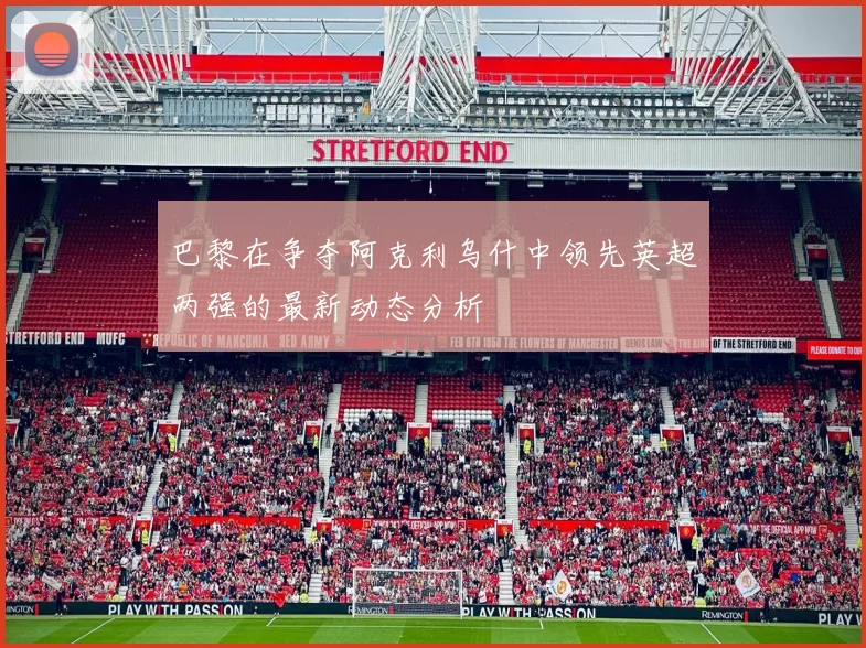 巴黎在争夺阿克利乌什中领先英超两强的最新动态分析