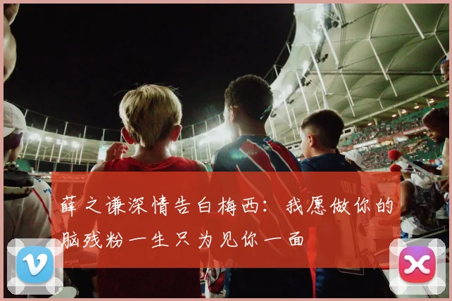 薛之谦深情告白梅西：我愿做你的脑残粉一生只为见你一面