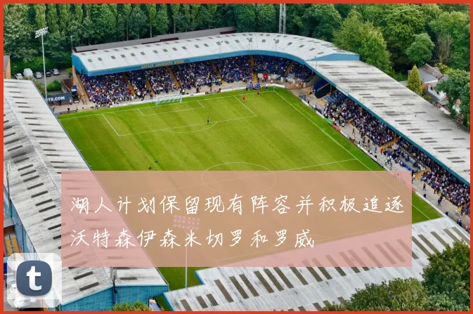 湖人计划保留现有阵容并积极追逐沃特森伊森米切罗和罗威