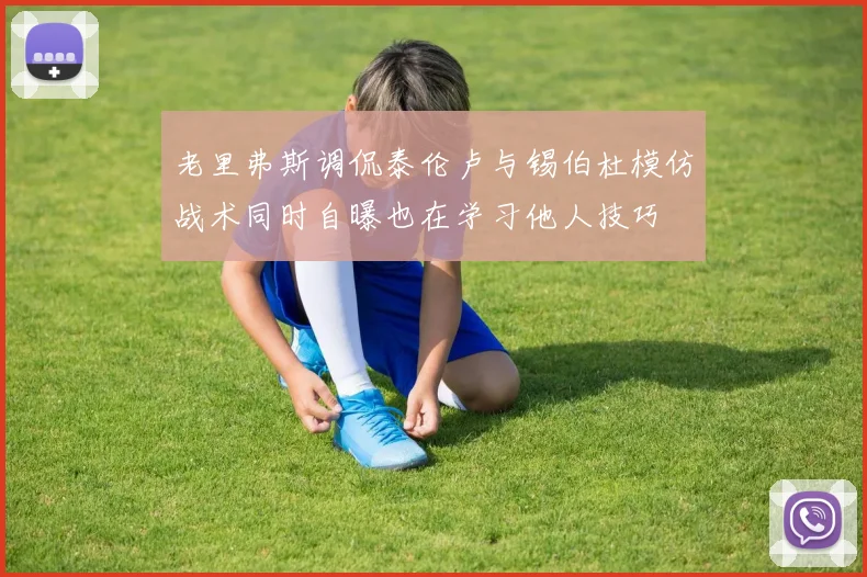 老里弗斯调侃泰伦卢与锡伯杜模仿战术同时自曝也在学习他人技巧
