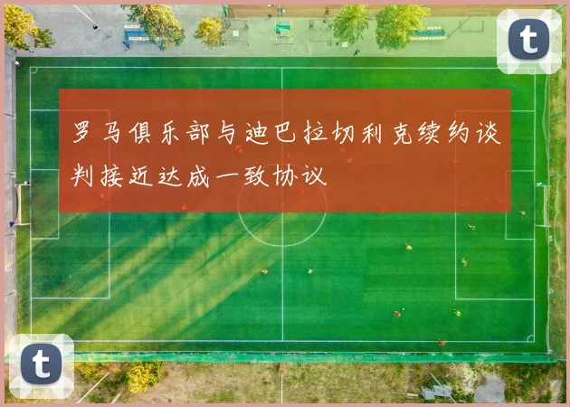 罗马俱乐部与迪巴拉切利克续约谈判接近达成一致协议