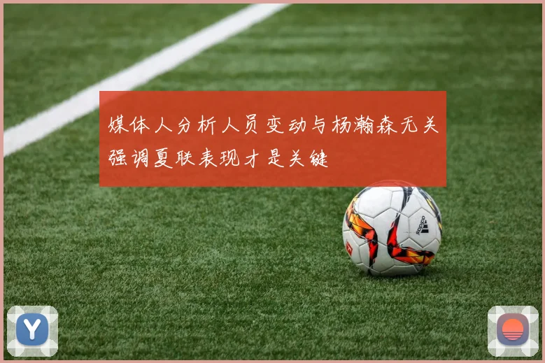 媒体人分析人员变动与杨瀚森无关强调夏联表现才是关键