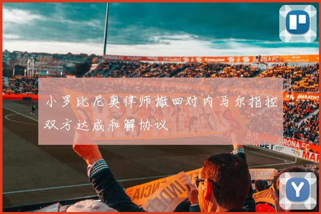 小罗比尼奥律师撤回对内马尔指控双方达成和解协议