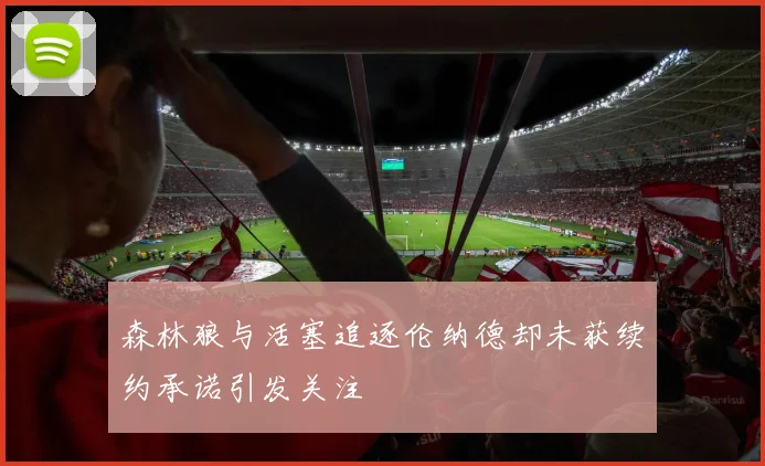 森林狼与活塞追逐伦纳德却未获续约承诺引发关注