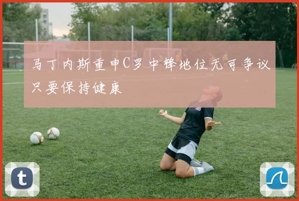 马丁内斯重申C罗中锋地位无可争议只要保持健康