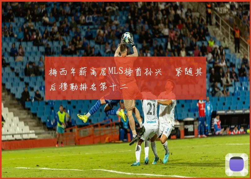 梅西年薪高居MLS榜首孙兴慜紧随其后穆勒排名第十二