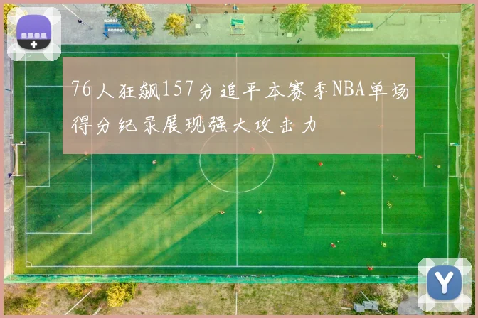 76人狂飙157分追平本赛季NBA单场得分纪录展现强大攻击力