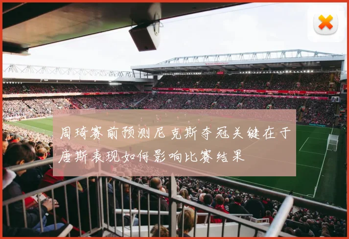 周琦赛前预测尼克斯夺冠关键在于唐斯表现如何影响比赛结果