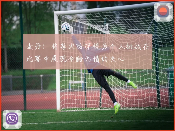 麦丹：将每次防守视为个人挑战在比赛中展现冷酷无情的决心