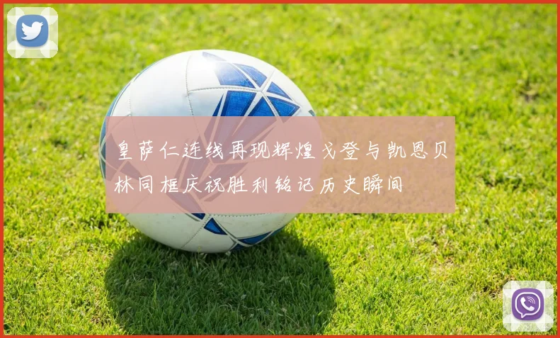 皇萨仁连线再现辉煌戈登与凯恩贝林同框庆祝胜利铭记历史瞬间