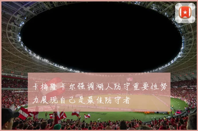 卡梅隆卡尔强调湖人防守重要性努力展现自己是最佳防守者