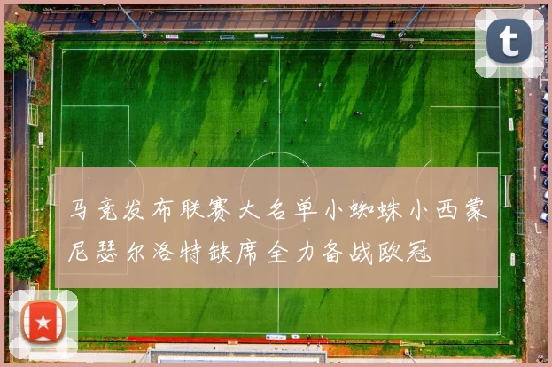 马竞发布联赛大名单小蜘蛛小西蒙尼瑟尔洛特缺席全力备战欧冠