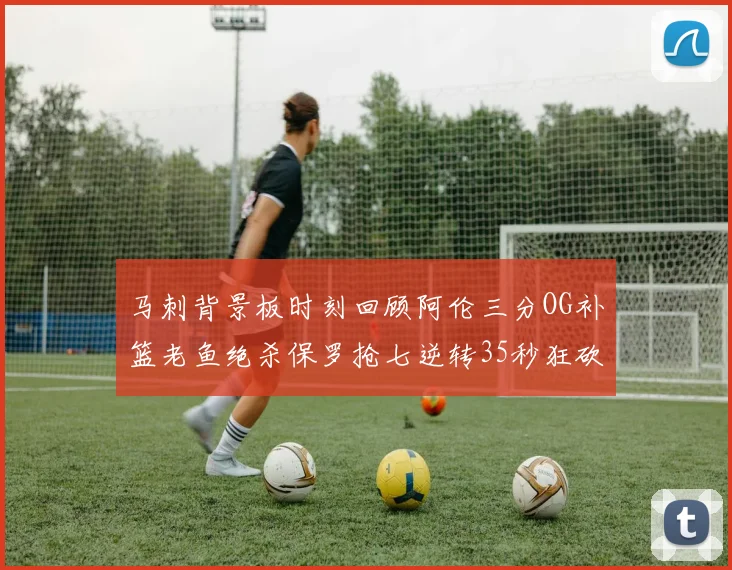 马刺背景板时刻回顾阿伦三分OG补篮老鱼绝杀保罗抢七逆转35秒狂砍13分