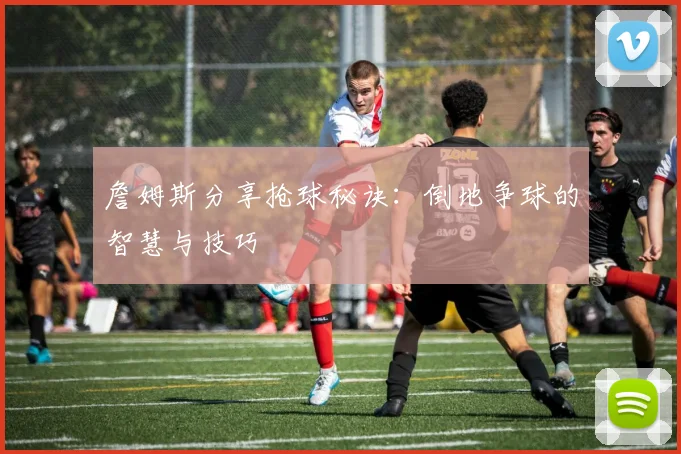 詹姆斯分享抢球秘诀：倒地争球的智慧与技巧