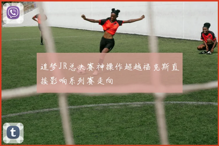 追梦JR总决赛神操作超越福克斯直接影响系列赛走向