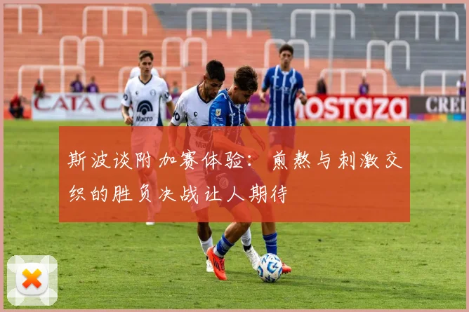 斯波谈附加赛体验：煎熬与刺激交织的胜负决战让人期待