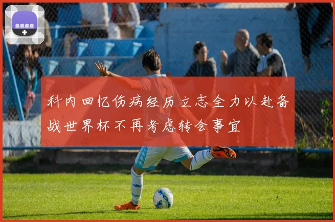 科内回忆伤病经历立志全力以赴备战世界杯不再考虑转会事宜