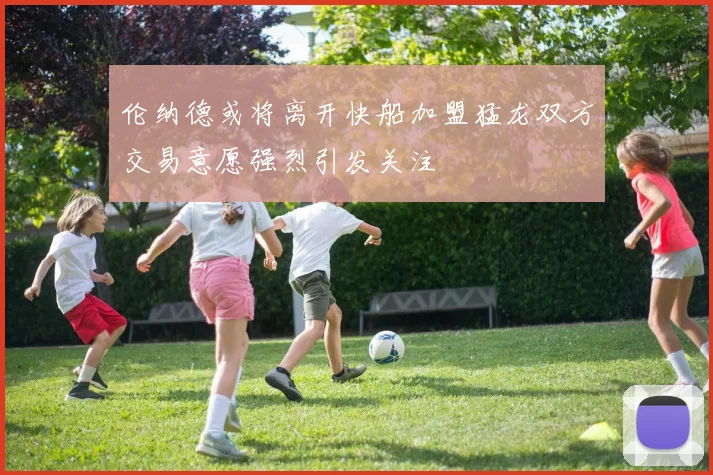 伦纳德或将离开快船加盟猛龙双方交易意愿强烈引发关注