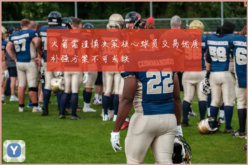火箭需谨慎决策核心球员交易优质补强方案不可或缺