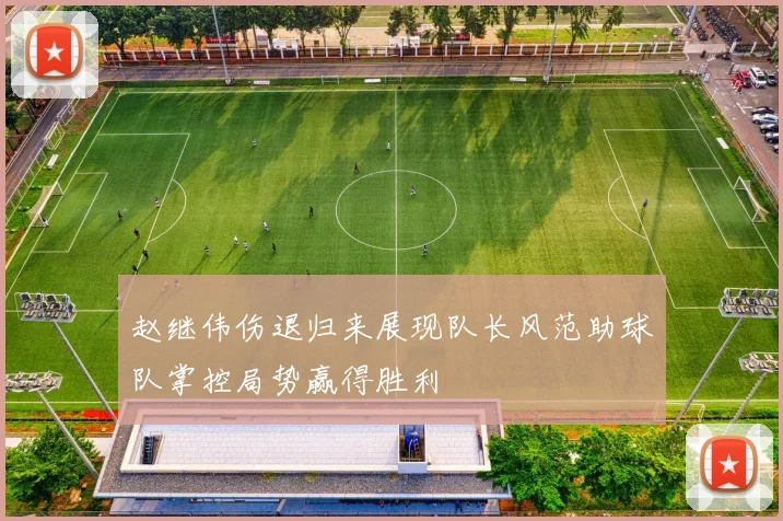 赵继伟伤退归来展现队长风范助球队掌控局势赢得胜利