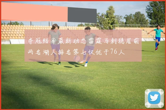 夺冠赔率最新动态雷霆马刺稳居前两名湖人排名第七仅优于76人