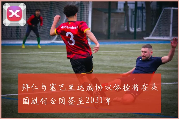 拜仁与塞巴里达成协议体检将在美国进行合同签至2031年