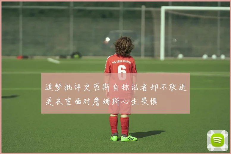 追梦批评史密斯自称记者却不敢进更衣室面对詹姆斯心生畏惧