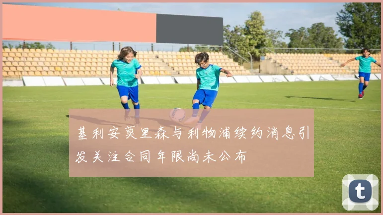 基利安莫里森与利物浦续约消息引发关注合同年限尚未公布