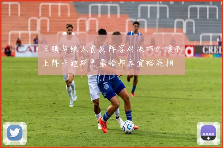 三镇与铁人首发阵容对决四外援齐上阵卡迪斯严鼎皓邦本宜裕亮相
