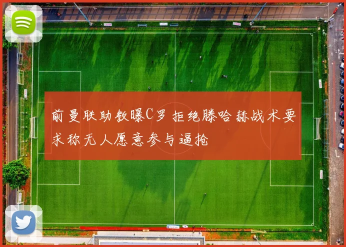 前曼联助教曝C罗拒绝滕哈赫战术要求称无人愿意参与逼抢